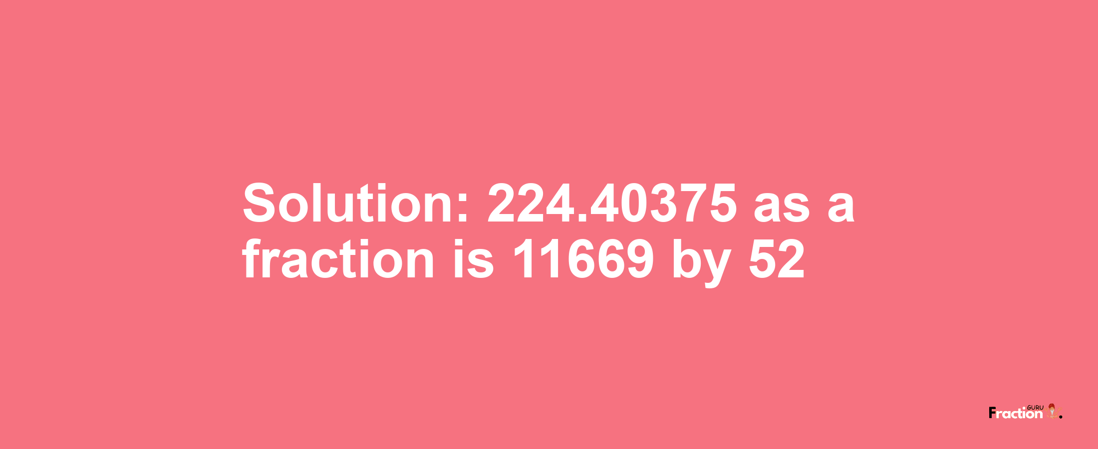 Solution:224.40375 as a fraction is 11669/52